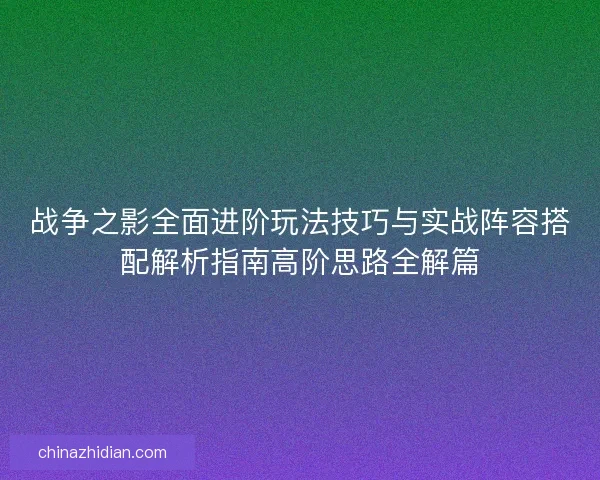 战争之影全面进阶玩法技巧与实战阵容搭配解析指南高阶思路全解篇