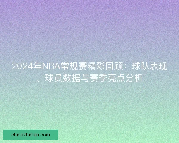 2024年NBA常规赛精彩回顾：球队表现、球员数据与赛季亮点分析