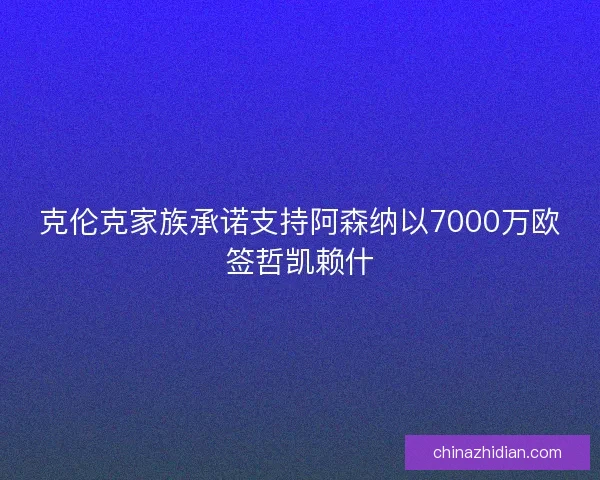 克伦克家族承诺支持阿森纳以7000万欧签哲凯赖什