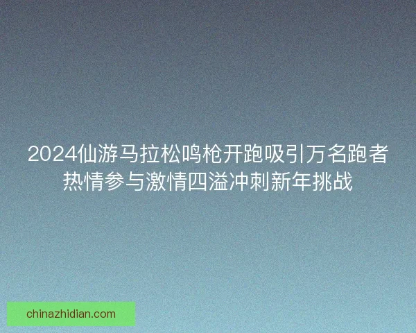 2024仙游马拉松鸣枪开跑吸引万名跑者热情参与激情四溢冲刺新年挑战