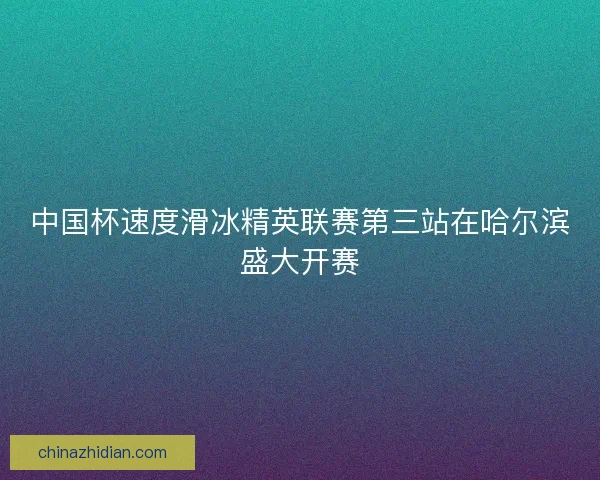 中国杯速度滑冰精英联赛第三站在哈尔滨盛大开赛