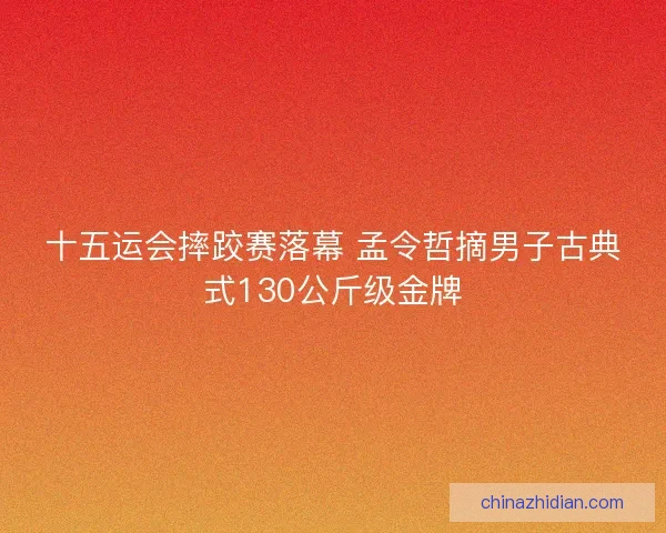 十五运会摔跤赛落幕 孟令哲摘男子古典式130公斤级金牌