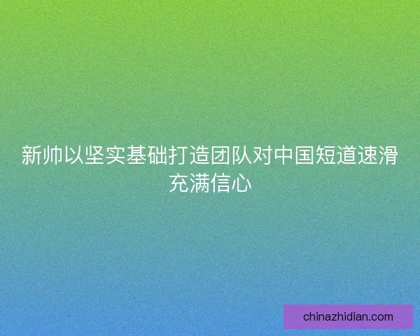 新帅以坚实基础打造团队对中国短道速滑充满信心