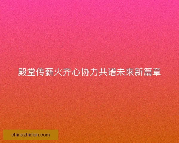 殿堂传薪火齐心协力共谱未来新篇章