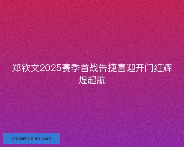 郑钦文2025赛季首战告捷喜迎开门红辉煌起航