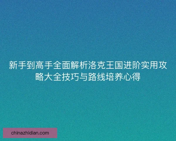 新手到高手全面解析洛克王国进阶实用攻略大全技巧与路线培养心得