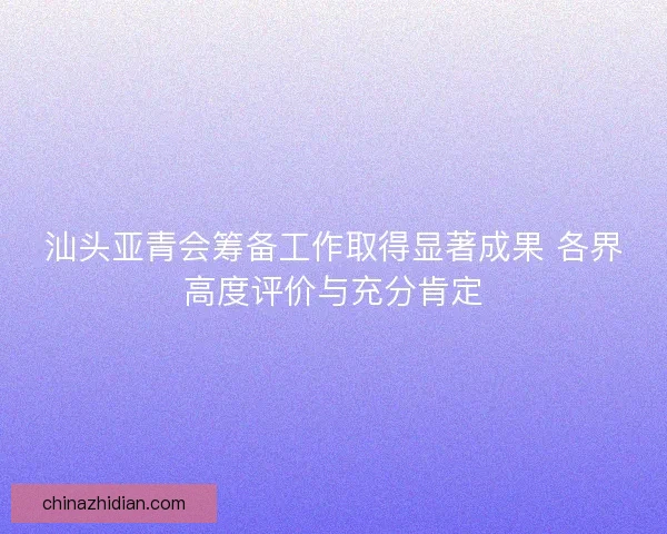 汕头亚青会筹备工作取得显著成果 各界高度评价与充分肯定