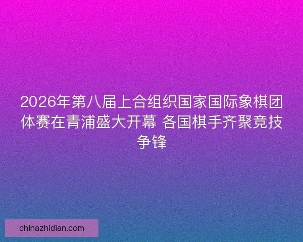 2026年第八届上合组织国家国际象棋团体赛在青浦盛大开幕 各国棋手齐聚竞技争锋