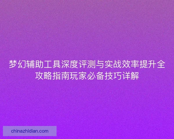 梦幻辅助工具深度评测与实战效率提升全攻略指南玩家必备技巧详解