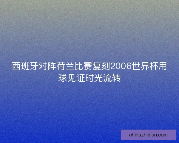 西班牙对阵荷兰比赛复刻2006世界杯用球见证时光流转