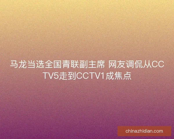 马龙当选全国青联副主席 网友调侃从CCTV5走到CCTV1成焦点