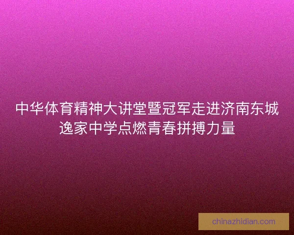 中华体育精神大讲堂暨冠军走进济南东城逸家中学点燃青春拼搏力量