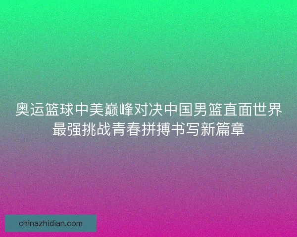 奥运篮球中美巅峰对决中国男篮直面世界最强挑战青春拼搏书写新篇章