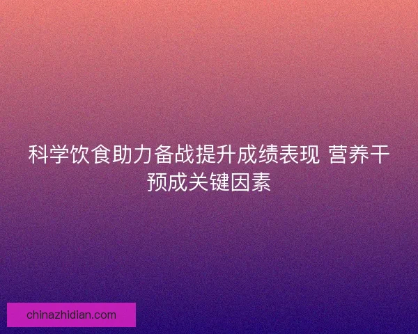 科学饮食助力备战提升成绩表现 营养干预成关键因素