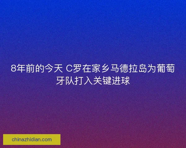 8年前的今天 C罗在家乡马德拉岛为葡萄牙队打入关键进球 8年前的今天 C罗在家乡马德拉岛为葡萄牙队打入关键进球