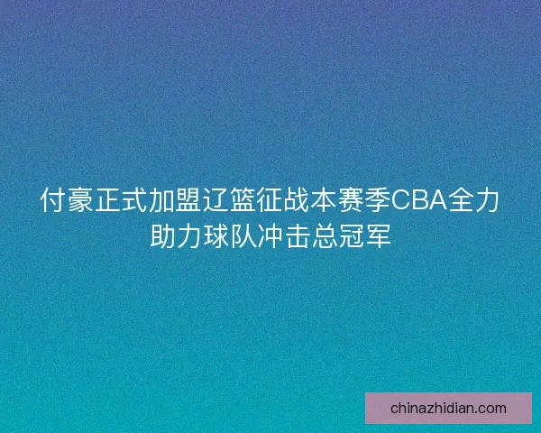付豪正式加盟辽篮征战本赛季CBA全力助力球队冲击总冠军 付豪正式加盟辽篮征战本赛季CBA全力助力球队冲击总冠军