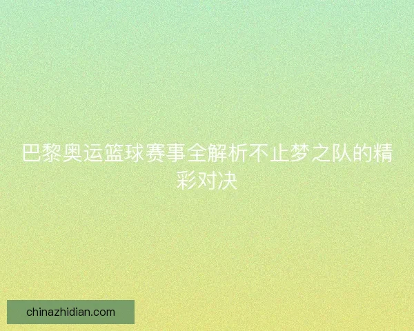 巴黎奥运篮球赛事全解析不止梦之队的精彩对决 巴黎奥运篮球赛事全解析不止梦之队的精彩对决