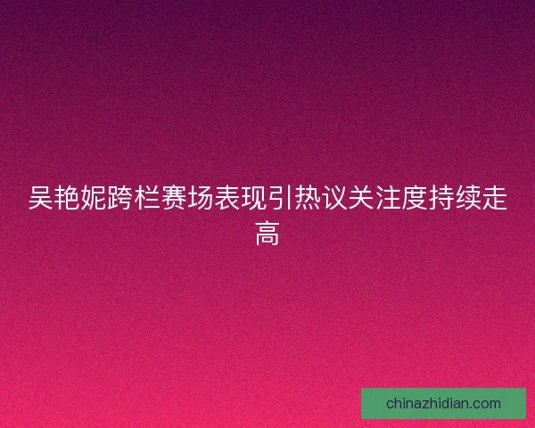 吴艳妮跨栏赛场表现引热议关注度持续走高